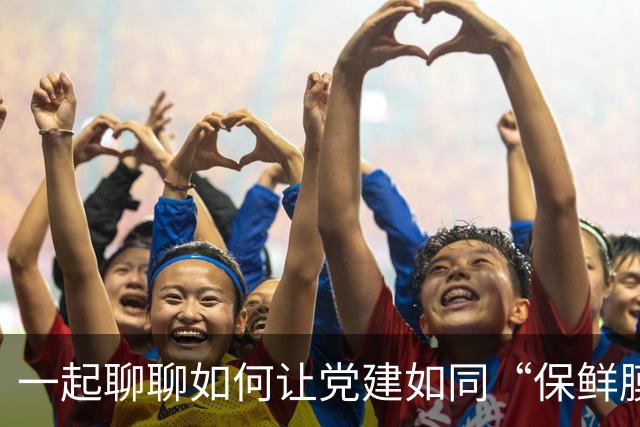 一起聊聊如何让党建如同“保鲜膜”般持久有效