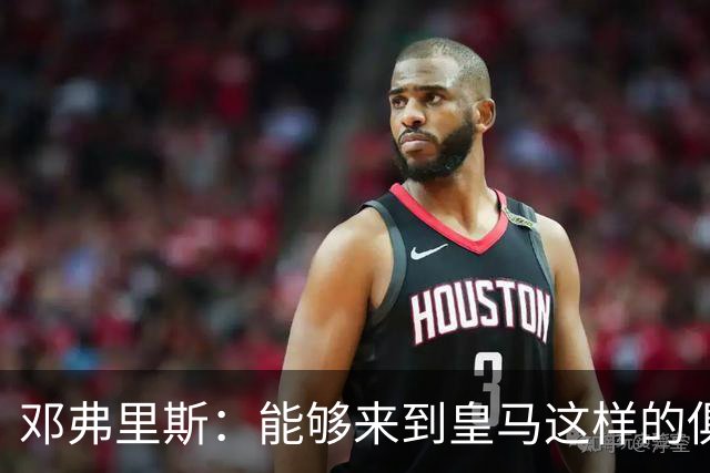 邓弗里斯：能够来到皇马这样的俱乐部并成为其中一员，我十分自豪